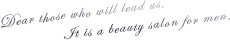 Dear those who will lead us. It is a beauty salon for men